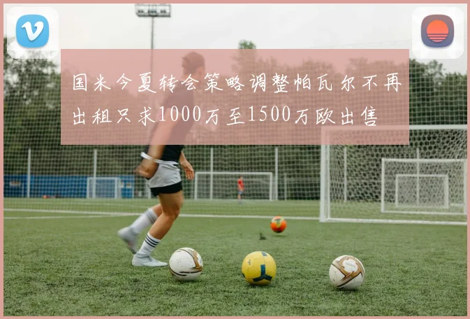 国米今夏转会策略调整帕瓦尔不再出租只求1000万至1500万欧出售