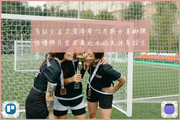 乌拉圭后卫若泽希门尼斯分享脚踝伤情照片坚定表达永远支持乌拉圭
