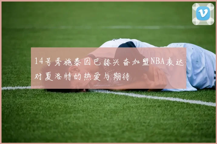 14号秀施泰因巴赫兴奋加盟NBA表达对夏洛特的热爱与期待