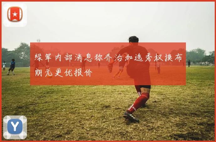 绿军内部消息称乔治加选秀权换布朗无更优报价