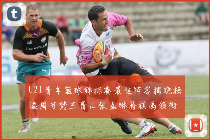 U21青年篮球锦标赛最佳阵容揭晓杨溢周可梵王青山张嘉琳蒋祺禹领衔出战