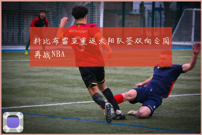 科比布雷亚重返太阳队签双向合同再战NBA
