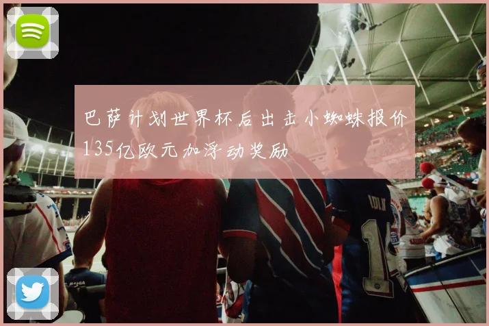 巴萨计划世界杯后出击小蜘蛛报价135亿欧元加浮动奖励
