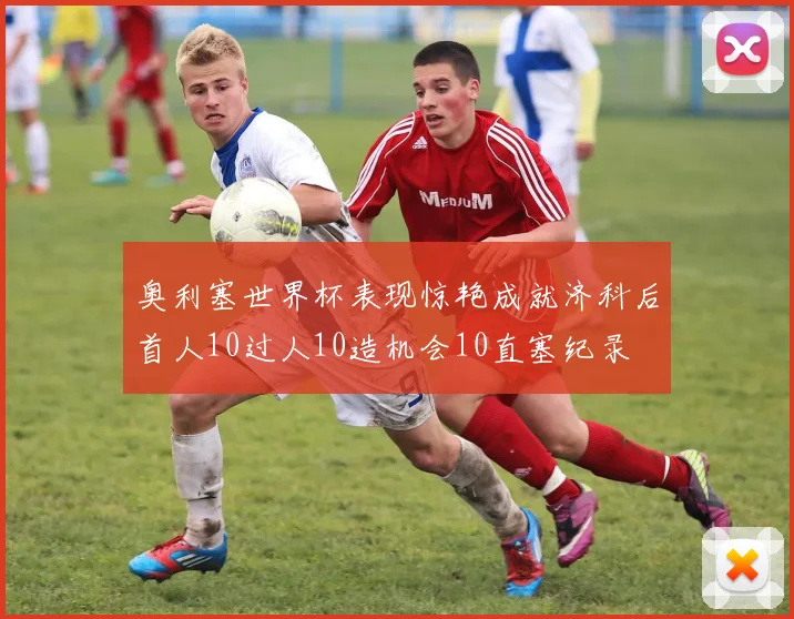 奥利塞世界杯表现惊艳成就济科后首人10过人10造机会10直塞纪录