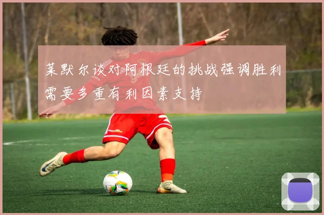 莱默尔谈对阿根廷的挑战强调胜利需要多重有利因素支持