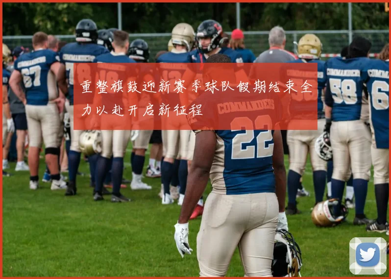 重整旗鼓迎新赛季球队假期结束全力以赴开启新征程
