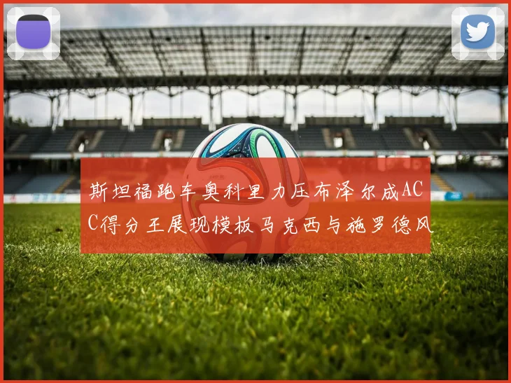 斯坦福跑车奥科里力压布泽尔成ACC得分王展现模板马克西与施罗德风采