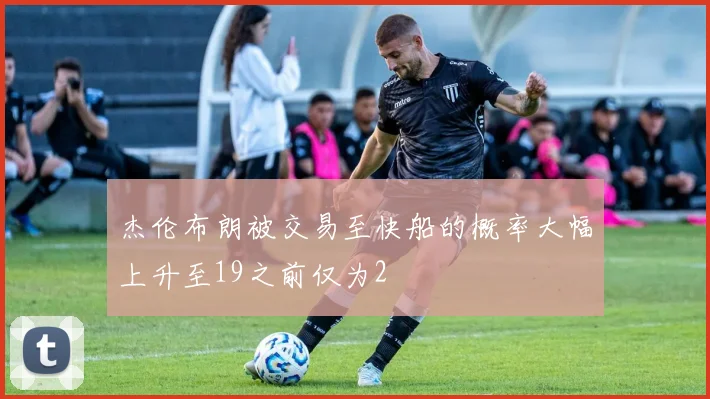 杰伦布朗被交易至快船的概率大幅上升至19之前仅为2