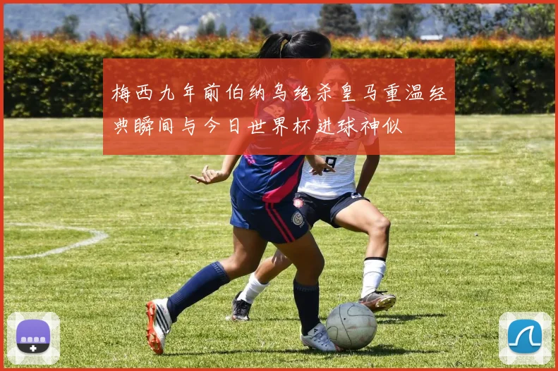 梅西九年前伯纳乌绝杀皇马重温经典瞬间与今日世界杯进球神似
