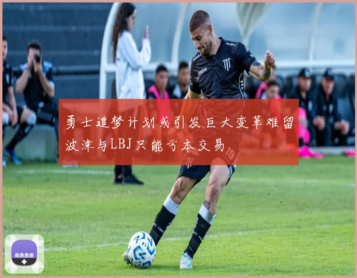 勇士追梦计划或引发巨大变革难留波津与LBJ只能亏本交易