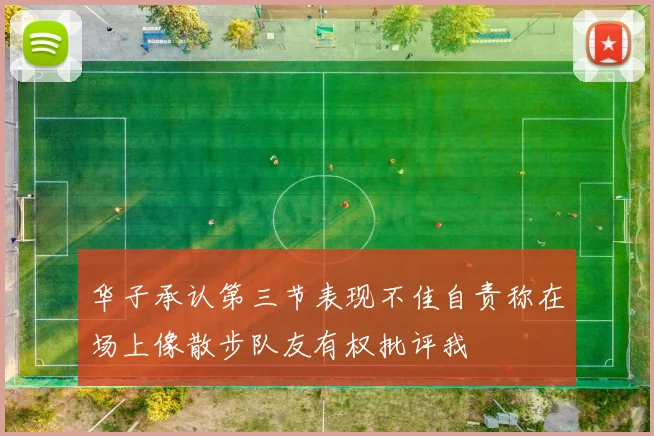 华子承认第三节表现不佳自责称在场上像散步队友有权批评我