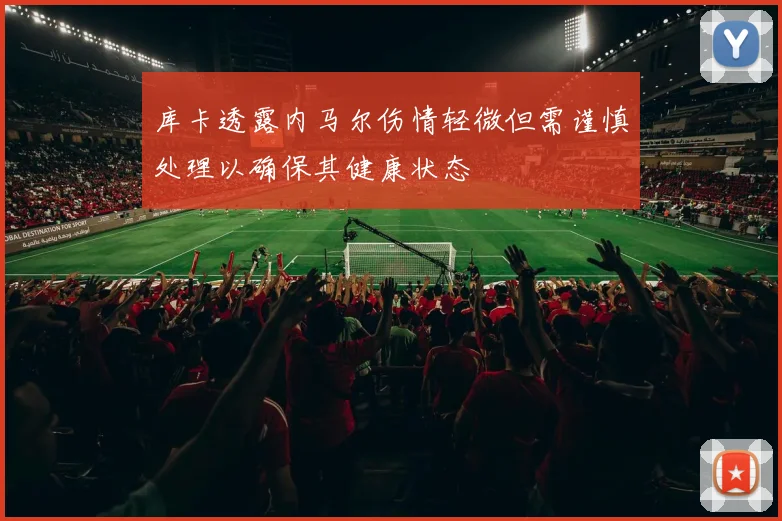 库卡透露内马尔伤情轻微但需谨慎处理以确保其健康状态