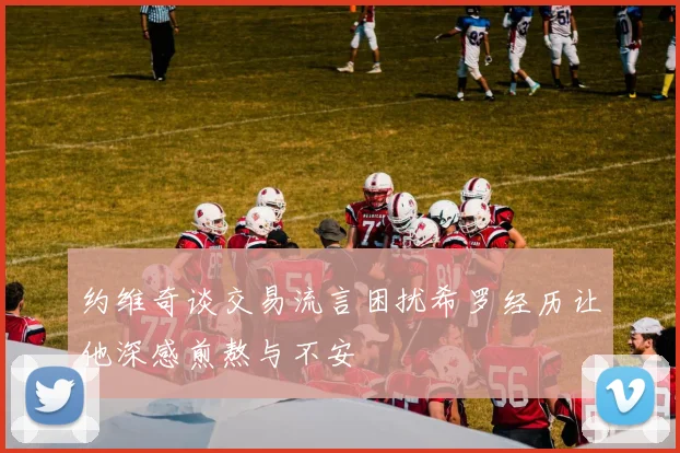 约维奇谈交易流言困扰希罗经历让他深感煎熬与不安