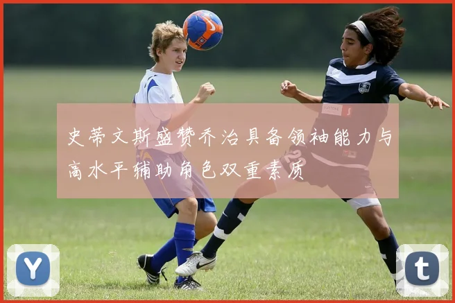 史蒂文斯盛赞乔治具备领袖能力与高水平辅助角色双重素质