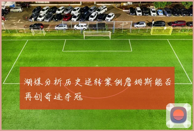 湖媒分析历史逆转案例詹姆斯能否再创奇迹夺冠